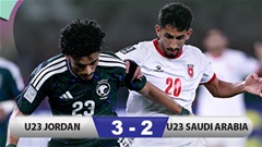 Kết quả U23 Jordan 3-2 U23 Saudi Arabia: Thắng kịch tính, U23 Jordan thắng lên hy vọng!